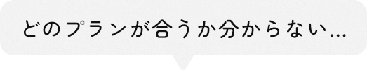 どのプランが合うか分からない…