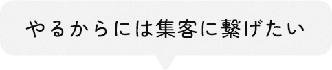 やるからには集客に繋げたい